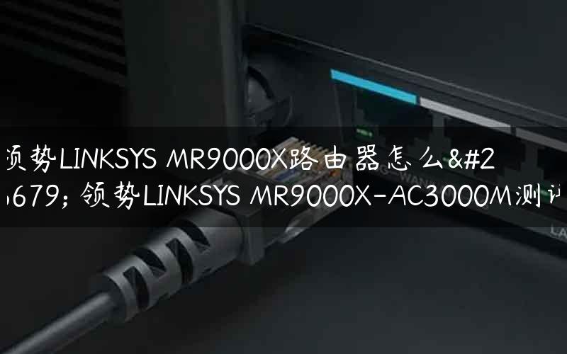 领势LINKSYS MR9000X路由器怎么样 领势LINKSYS MR9000X-AC3000M测评