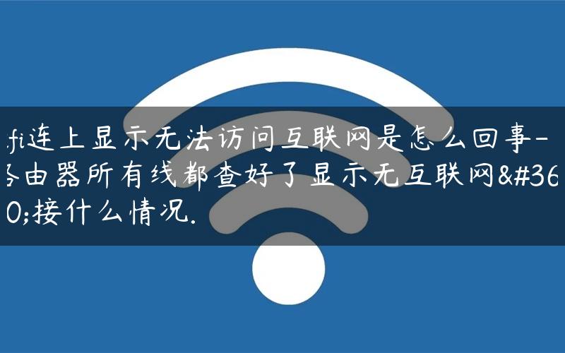 wifi连上显示无法访问互联网是怎么回事-路由器所有线都查好了显示无互联网连接什么情况.