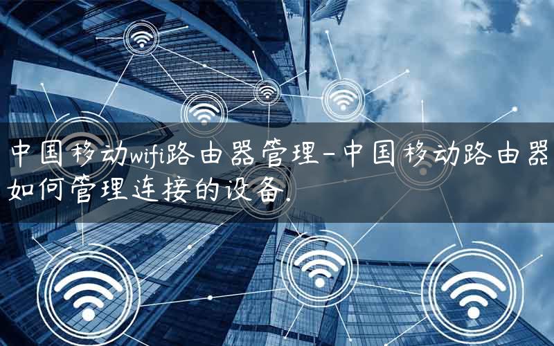 中国移动wifi路由器管理-中国移动路由器如何管理连接的设备.