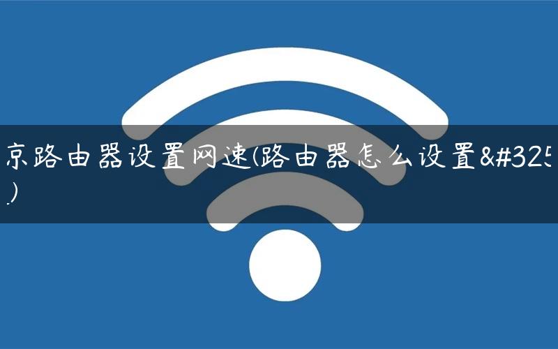 北京路由器设置网速(路由器怎么设置网速)
